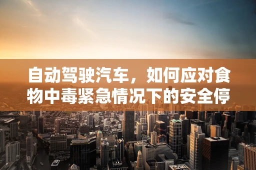 自动驾驶汽车，如何应对食物中毒紧急情况下的安全停车？
