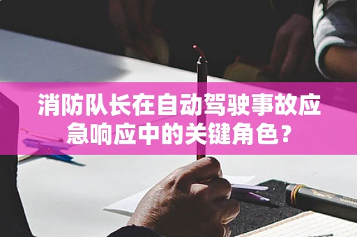 消防队长在自动驾驶事故应急响应中的关键角色？