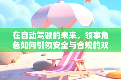 在自动驾驶的未来，领事角色如何引领安全与合规的双重挑战？