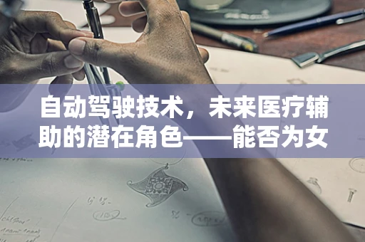 自动驾驶技术，未来医疗辅助的潜在角色——能否为女性不孕症治疗开辟新路径？