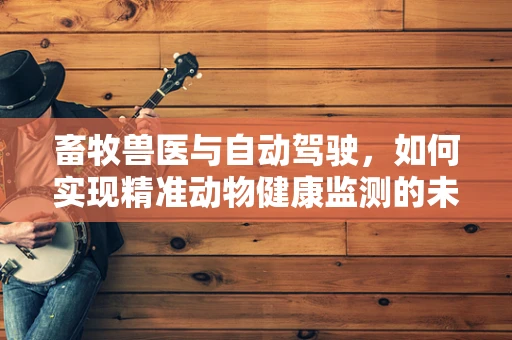 畜牧兽医与自动驾驶，如何实现精准动物健康监测的未来？