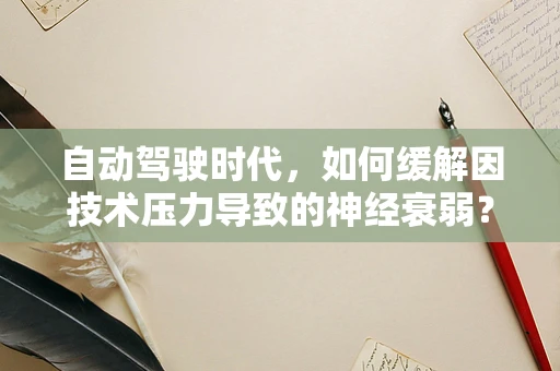 自动驾驶时代，如何缓解因技术压力导致的神经衰弱？