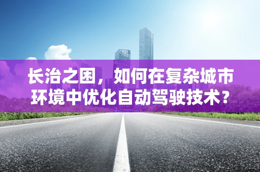 长治之困，如何在复杂城市环境中优化自动驾驶技术？