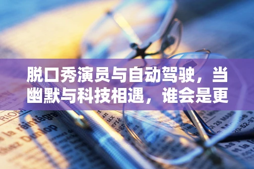 脱口秀演员与自动驾驶，当幽默与科技相遇，谁会是更好的驾驶员？