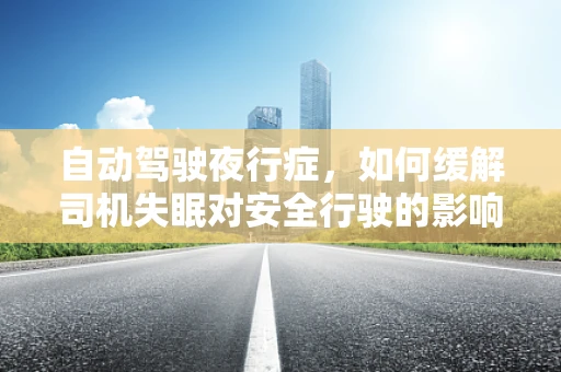 自动驾驶夜行症，如何缓解司机失眠对安全行驶的影响？