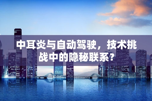 中耳炎与自动驾驶，技术挑战中的隐秘联系？