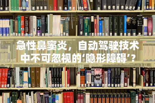 急性鼻窦炎，自动驾驶技术中不可忽视的‘隐形障碍’？