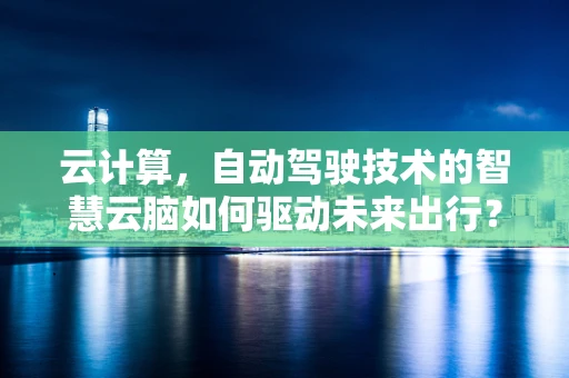 云计算，自动驾驶技术的智慧云脑如何驱动未来出行？