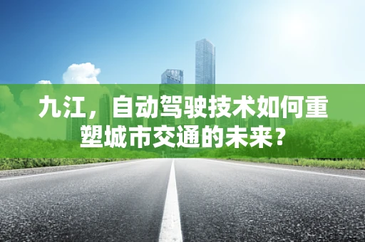 九江，自动驾驶技术如何重塑城市交通的未来？