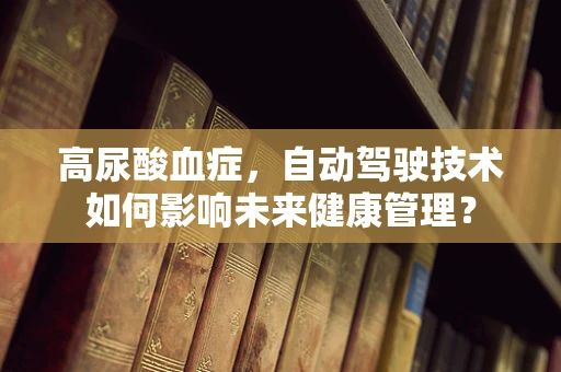 高尿酸血症，自动驾驶技术如何影响未来健康管理？