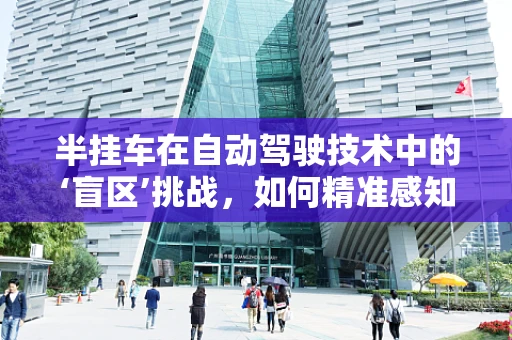 半挂车在自动驾驶技术中的‘盲区’挑战，如何精准感知与控制？