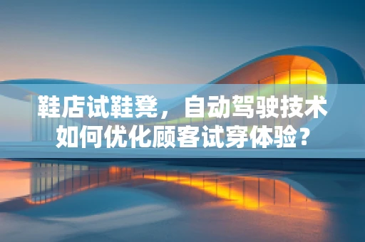 鞋店试鞋凳，自动驾驶技术如何优化顾客试穿体验？