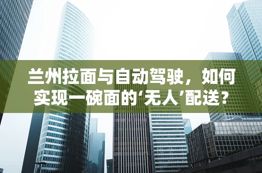 兰州拉面与自动驾驶，如何实现一碗面的‘无人’配送？
