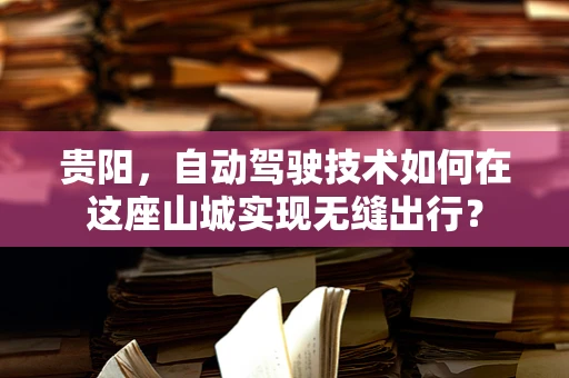 贵阳，自动驾驶技术如何在这座山城实现无缝出行？