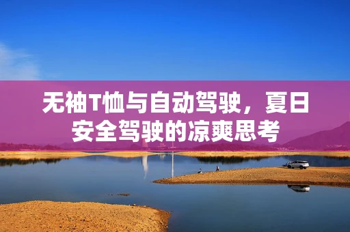 无袖T恤与自动驾驶，夏日安全驾驶的凉爽思考