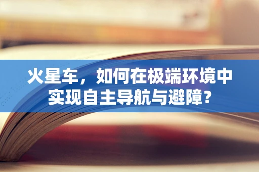火星车，如何在极端环境中实现自主导航与避障？