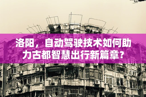 洛阳，自动驾驶技术如何助力古都智慧出行新篇章？