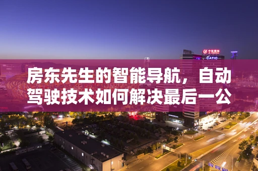房东先生的智能导航，自动驾驶技术如何解决最后一公里的难题？