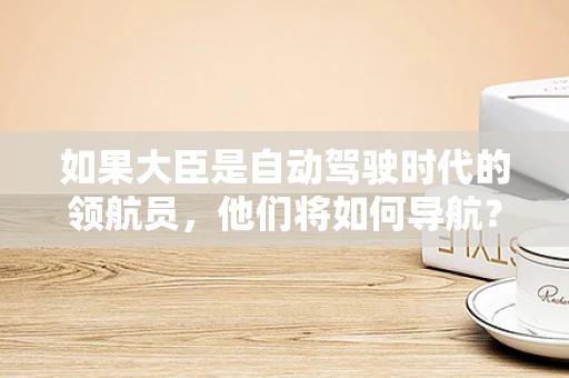 如果大臣是自动驾驶时代的领航员，他们将如何导航？