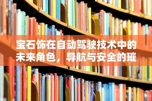 宝石饰在自动驾驶技术中的未来角色，导航与安全的璀璨新篇章？