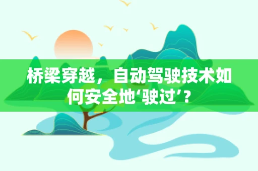 桥梁穿越，自动驾驶技术如何安全地‘驶过’？
