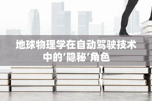 地球物理学在自动驾驶技术中的‘隐秘’角色