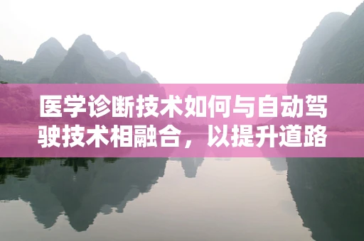 医学诊断技术如何与自动驾驶技术相融合，以提升道路安全与用户体验？
