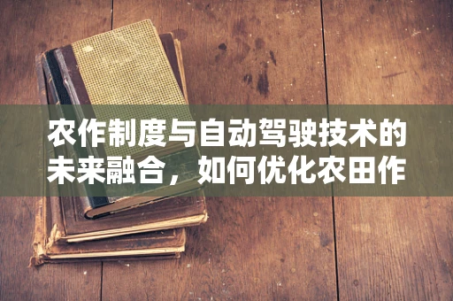 农作制度与自动驾驶技术的未来融合，如何优化农田作业效率？