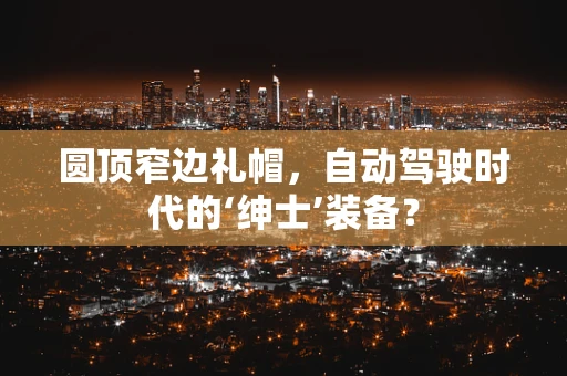 圆顶窄边礼帽，自动驾驶时代的‘绅士’装备？