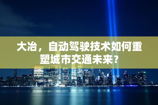 大冶，自动驾驶技术如何重塑城市交通未来？