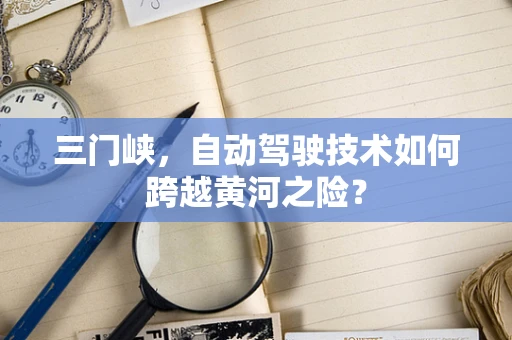 三门峡，自动驾驶技术如何跨越黄河之险？