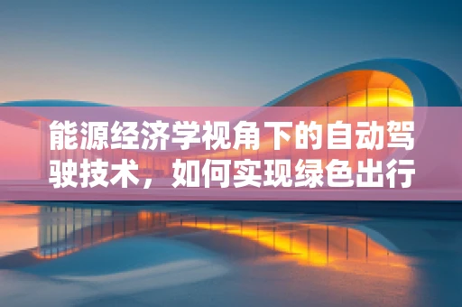 能源经济学视角下的自动驾驶技术，如何实现绿色出行与经济效益的双赢？
