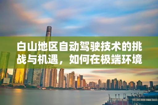 白山地区自动驾驶技术的挑战与机遇，如何在极端环境下确保安全与效率？