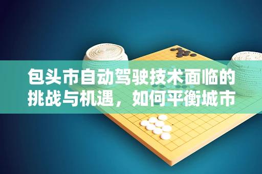 包头市自动驾驶技术面临的挑战与机遇，如何平衡城市发展与安全？