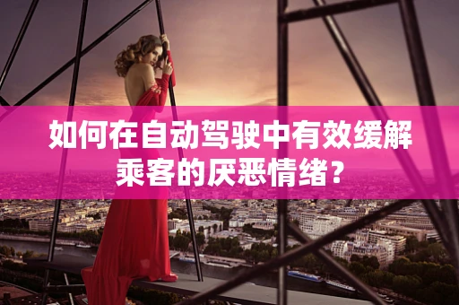 如何在自动驾驶中有效缓解乘客的厌恶情绪？