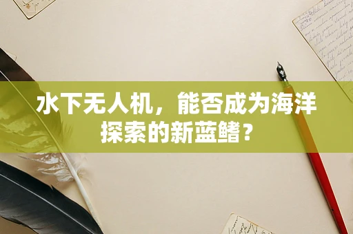 水下无人机，能否成为海洋探索的新蓝鳍？
