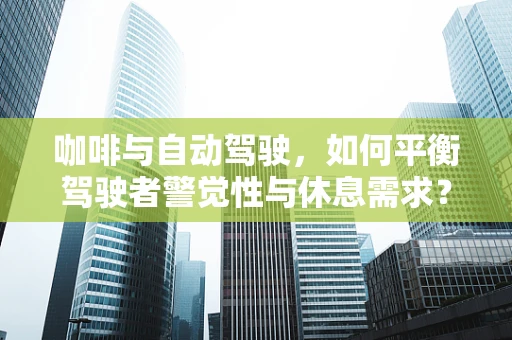 咖啡与自动驾驶，如何平衡驾驶者警觉性与休息需求？