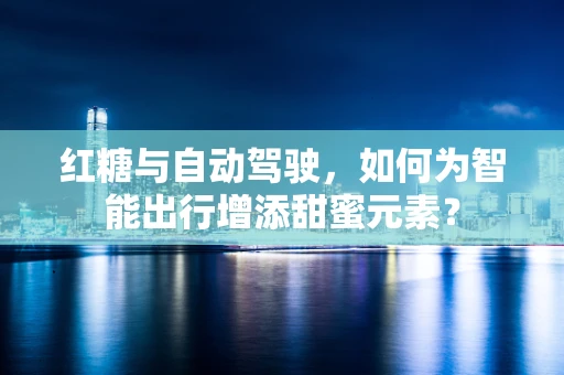 红糖与自动驾驶，如何为智能出行增添甜蜜元素？