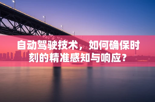自动驾驶技术，如何确保时刻的精准感知与响应？