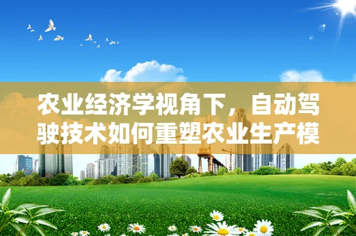 农业经济学视角下，自动驾驶技术如何重塑农业生产模式？