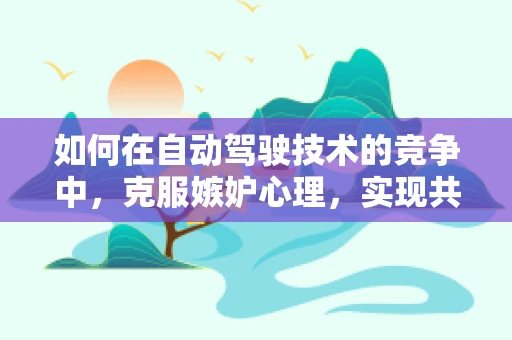 如何在自动驾驶技术的竞争中，克服嫉妒心理，实现共赢？