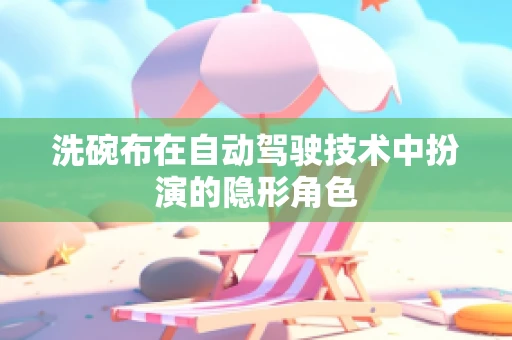 洗碗布在自动驾驶技术中扮演的隐形角色