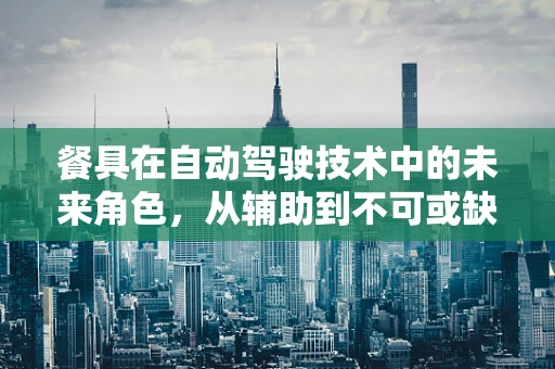 餐具在自动驾驶技术中的未来角色，从辅助到不可或缺的转变？