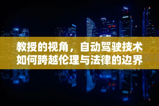 教授的视角，自动驾驶技术如何跨越伦理与法律的边界？
