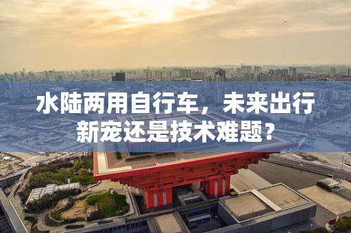水陆两用自行车，未来出行新宠还是技术难题？