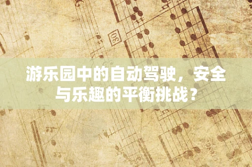 游乐园中的自动驾驶，安全与乐趣的平衡挑战？