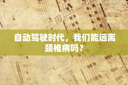 自动驾驶时代，我们能远离颈椎病吗？