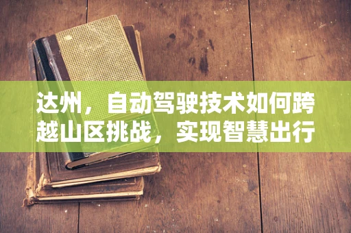 达州，自动驾驶技术如何跨越山区挑战，实现智慧出行？