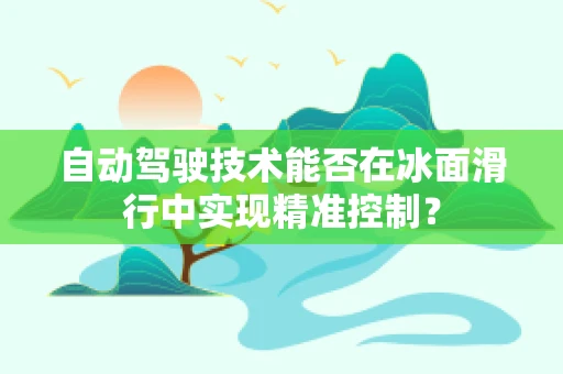 自动驾驶技术能否在冰面滑行中实现精准控制？