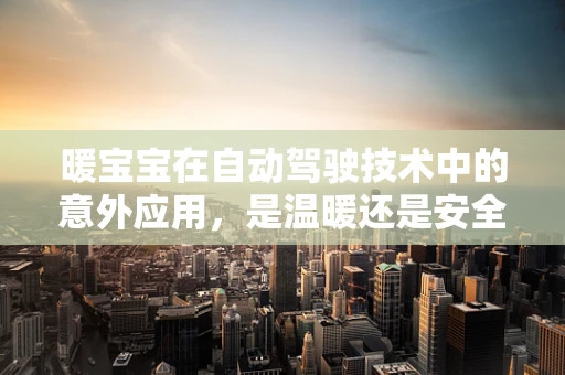 暖宝宝在自动驾驶技术中的意外应用，是温暖还是安全隐患？